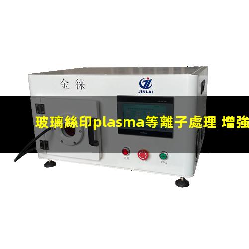 玻璃絲印plasma等離子處理 增強(qiáng)印刷油墨或膠水的粘附性能